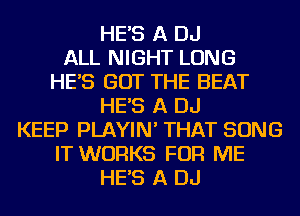 HE'S A DJ
ALL NIGHT LONG
HE'S GOT THE BEAT
HE'S A DJ
KEEP PLAYIN' THAT SONG
IT WORKS FOR ME
HE'S A DJ