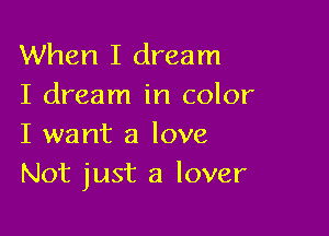 When I dream
I dream in color

I want a love
Not just a lover