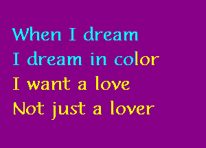 When I dream
I dream in color

I want a love
Not just a lover