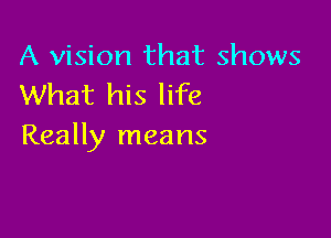 A vision that shows
What his life

Really means