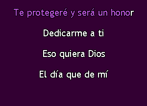 Te protegew y serzi un honor
Dedicarme a ti

Eso quiera Dios

El dfa que de ml'