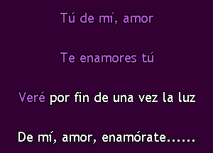 Tli de mi, amor

Te enamores tlj

Vert'a por fin de una vez la luz

De mf, amor, enamdrate ......