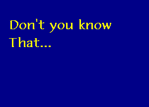 Don't you know
That...
