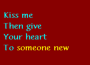 Kiss me
Then give

Your heart
To someone new