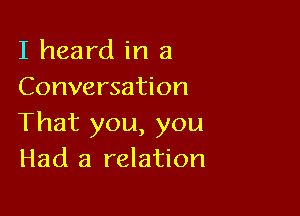 I heard in a
Conversation

That you, you
Had a relation