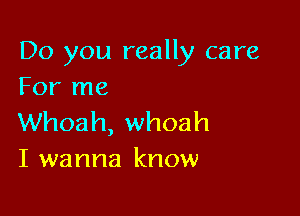 Do you really care
For me

Whoah, whoah
I wanna know