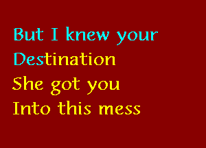 But I knew your
Destination

She got you
Into this mess