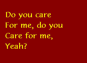 Do you care
For me, do you

Care for me,
Yeah?