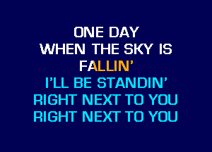 ONE DAY
WHEN THE SKY IS
FALLIN'

I'LL BE STANDIN'
RIGHT NEXT TO YOU
RIGHT NEXT TO YOU

g