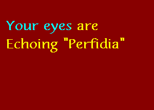Your eyes are
Echoing PerFldia