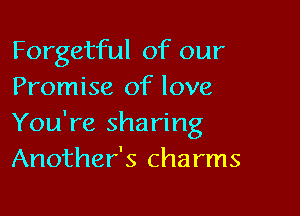 Forgetful of our
Promise of love

You're sharing
Another's charms