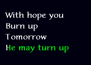 With hope you
Burn up

Tomorrow
He may turn up