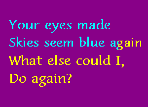 Your eyes made
Skies seem blue again

What else could I,
Do again?