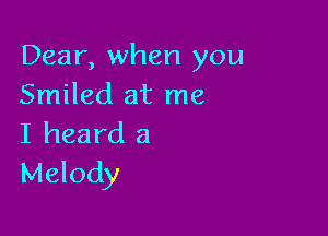 Dear, when you
Smiled at me

I heard a
Melody