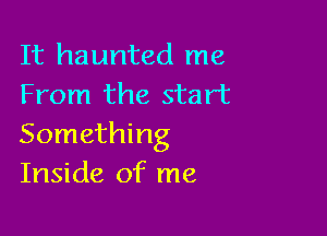 It haunted me
From the start

Something
Inside of me