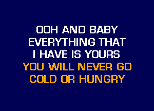 00H AND BABY
EVERYTHING THAT
I HAVE IS YOURS
YOU WILL NEVER GO
COLD OR HUNGRY