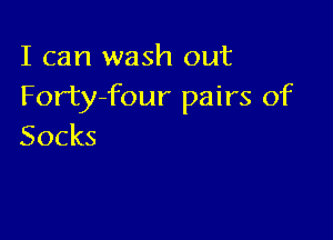 I can wash out
Forty-four pairs of

Socks