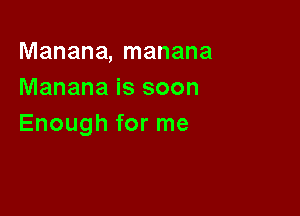Manana, manana
Manana is soon

Enough for me