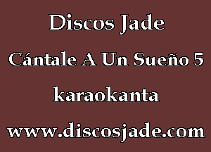 Discos Jade
Czintale A U11 Suefio 5
karaokanta

www.discosjade.c0111