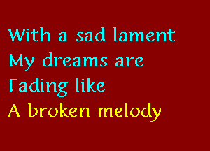 With a sad lament
My dreams are

Fading like
A broken melody