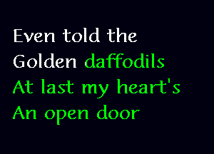 Even told the
Golden daffodils

At last my heart's
An open door