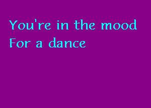 You're in the mood
For a dance