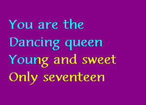 You are the
Dancing queen

Young and sweet
Only seventeen