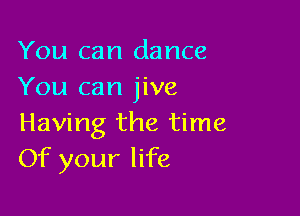 You can dance
You can jive

Having the time
Of your life