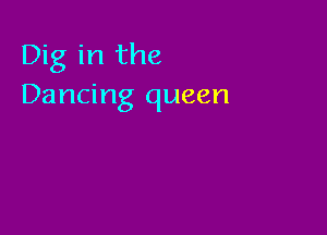 Dig in the
Dancing queen
