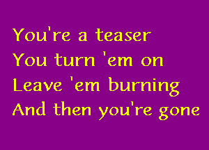 You're a teaser
You turn 'em on

Leave 'em burning
And then you're gone