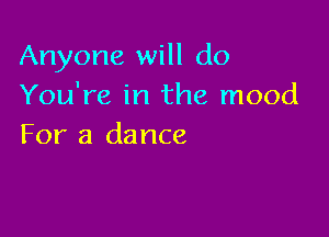 Anyone will do
You're in the mood

For a dance