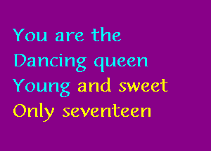 You are the
Dancing queen

Young and sweet
Only seventeen