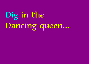 Dig in the
Dancing queen...