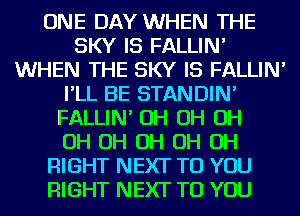 ONE DAY WHEN THE
SKY IS FALLIN'
WHEN THE SKY IS FALLIN'
I'LL BE STANDIN'
FALLIN' OH OH OH
OH OH OH OH OH
RIGHT NEXT TO YOU
RIGHT NEXT TO YOU