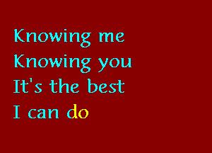 Knowing me
Knowing you

It's the best
I can do