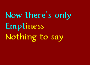 Now there's only
Emptiness

Nothing to say