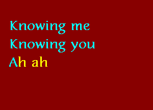 Knowing me
Knowing you

Ah ah