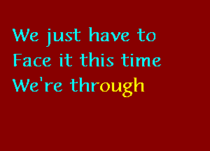 We just have to
Face it this time

We're through