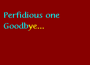 Perfidious one
Goodbye...