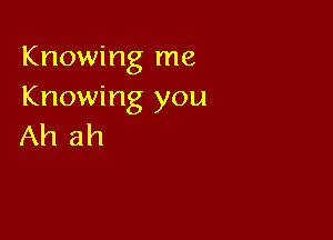 Knowing me
Knowing you

Ah ah