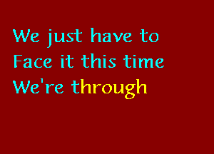 We just have to
Face it this time

We're through