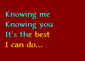 Knowing me
Knowing you

It's the best
I can do...