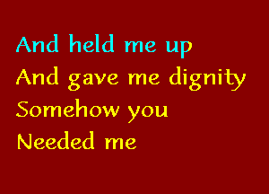 And held me up
And gave me dignity

Somehow you
Needed me