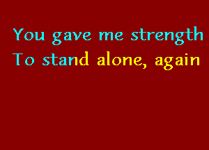 You gave me strength

To stand alone, again