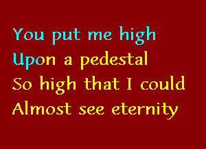 You put me high
Upon a pedestal
50 high that I could

Almost see eternity