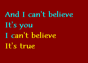 And I can't believe

It's you

I can't believe
It's true