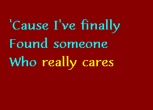 'Cause I've finally

Found someone
Who really cares