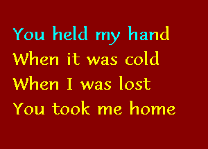 You held my hand
When it was cold

When I was lost

You took me home