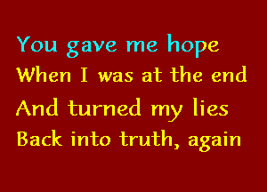 You gave me hope
When I was at the end

And turned my lies
Back into truth, again