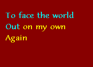 To face the world
Out on my own

Again